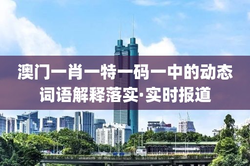 澳門一肖一特一碼一中的動(dòng)態(tài)詞語(yǔ)解釋落實(shí)·實(shí)時(shí)報(bào)道