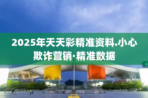 2025年天天彩精準(zhǔn)資料.小心欺詐營(yíng)銷·精準(zhǔn)數(shù)據(jù)