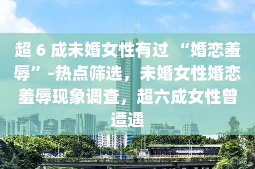 超 6 成未婚女性有過 “婚戀羞辱”-熱點(diǎn)篩選，未婚女性婚戀羞辱現(xiàn)象調(diào)查，超六成女性曾遭遇