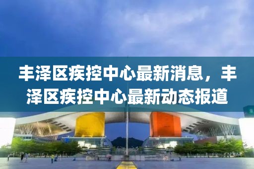 豐澤區(qū)疾控中心最新消息，豐澤區(qū)疾控中心最新動態(tài)報(bào)道