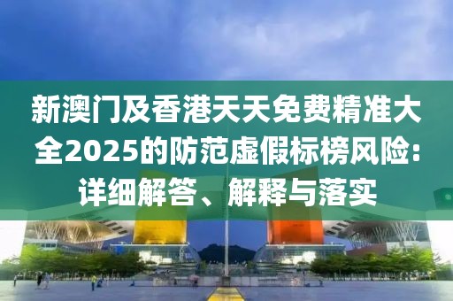 新澳門及香港天天免費(fèi)精準(zhǔn)大全2025的防范虛假標(biāo)榜風(fēng)險(xiǎn):詳細(xì)解答、解釋與落實(shí)