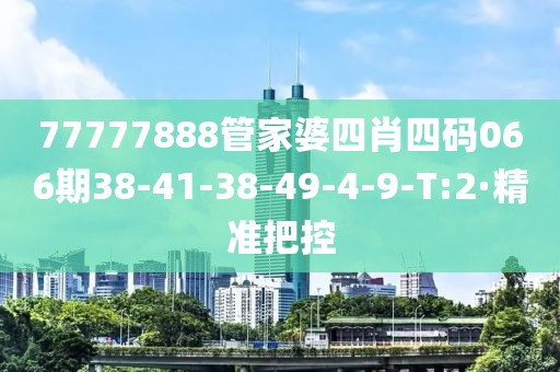 77777888管家婆四肖四碼066期38-41-38-49-4-9-T:2·精準(zhǔn)把控