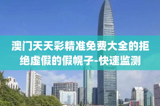 澳門天天彩精準(zhǔn)免費大全的拒絕虛假的假幌子-快速監(jiān)測