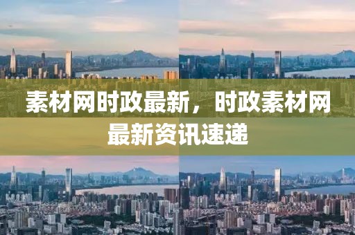 素材網(wǎng)時政最新，時政素材網(wǎng)最新資訊速遞