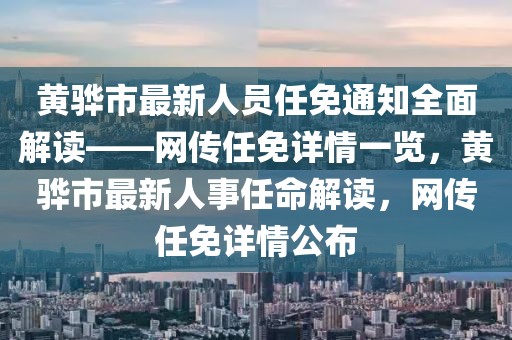 黃驊市最新人員任免通知全面解讀——網(wǎng)傳任免詳情一覽，黃驊市最新人事任命解讀，網(wǎng)傳任免詳情公布