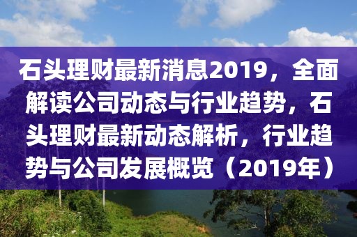 石頭理財最新消息2019，全面解讀公司動態(tài)與行業(yè)趨勢，石頭理財最新動態(tài)解析，行業(yè)趨勢與公司發(fā)展概覽（2019年）