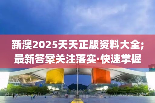 新澳2025天天正版資料大全;最新答案關(guān)注落實(shí)·快速掌握