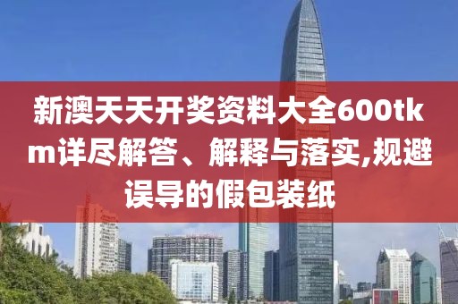 新澳天天開(kāi)獎(jiǎng)資料大全600tkm詳盡解答、解釋與落實(shí),規(guī)避誤導(dǎo)的假包裝紙
