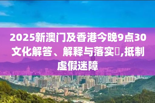 2025新澳門及香港今晚9點(diǎn)30文化解答、解釋與落實(shí)?,抵制虛假迷障
