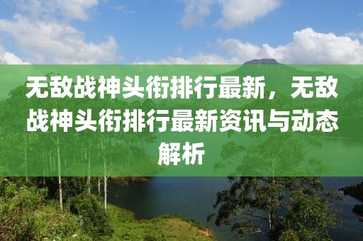 無敵戰(zhàn)神頭銜排行最新，無敵戰(zhàn)神頭銜排行最新資訊與動態(tài)解析