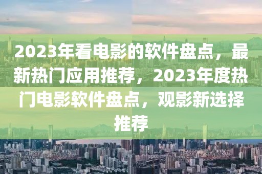 2023年看電影的軟件盤點，最新熱門應(yīng)用推薦，2023年度熱門電影軟件盤點，觀影新選擇推薦