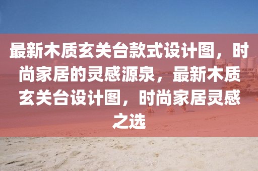 最新木質(zhì)玄關(guān)臺(tái)款式設(shè)計(jì)圖，時(shí)尚家居的靈感源泉，最新木質(zhì)玄關(guān)臺(tái)設(shè)計(jì)圖，時(shí)尚家居靈感之選
