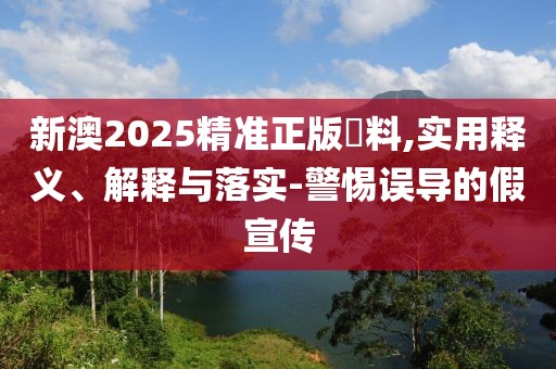 新澳2025精準(zhǔn)正版資料,實(shí)用釋義、解釋與落實(shí)-警惕誤導(dǎo)的假宣傳