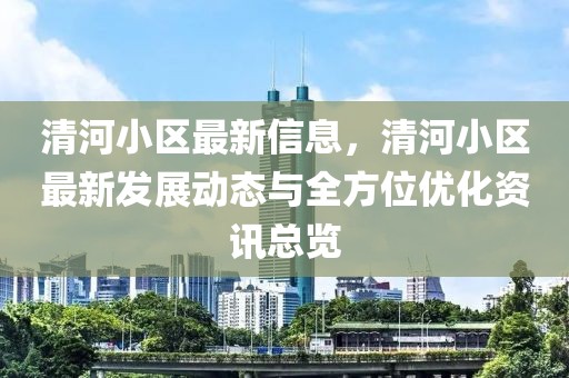 清河小區(qū)最新信息，清河小區(qū)最新發(fā)展動態(tài)與全方位優(yōu)化資訊總覽