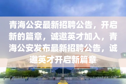 青海公安最新招聘公告，開啟新的篇章，誠邀英才加入，青海公安發(fā)布最新招聘公告，誠邀英才開啟新篇章