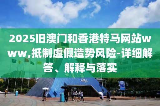 2025舊澳門和香港特馬網(wǎng)站www,抵制虛假造勢(shì)風(fēng)險(xiǎn)-詳細(xì)解答、解釋與落實(shí)