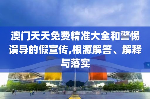澳門(mén)天天免費(fèi)精準(zhǔn)大全和警惕誤導(dǎo)的假宣傳,根源解答、解釋與落實(shí)