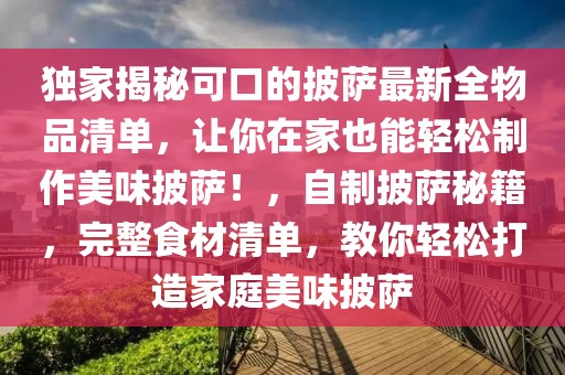 獨(dú)家揭秘可口的披薩最新全物品清單，讓你在家也能輕松制作美味披薩！，自制披薩秘籍，完整食材清單，教你輕松打造家庭美味披薩