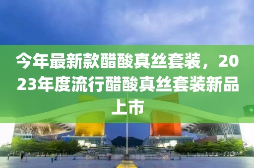 今年最新款醋酸真絲套裝，2023年度流行醋酸真絲套裝新品上市