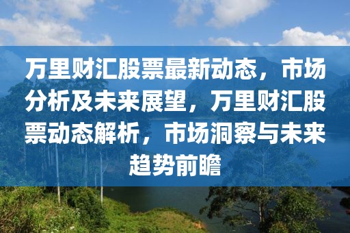 萬(wàn)里財(cái)匯股票最新動(dòng)態(tài)，市場(chǎng)分析及未來(lái)展望，萬(wàn)里財(cái)匯股票動(dòng)態(tài)解析，市場(chǎng)洞察與未來(lái)趨勢(shì)前瞻