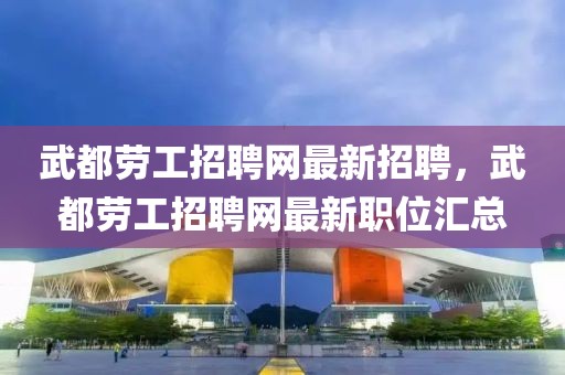 武都勞工招聘網(wǎng)最新招聘，武都勞工招聘網(wǎng)最新職位匯總