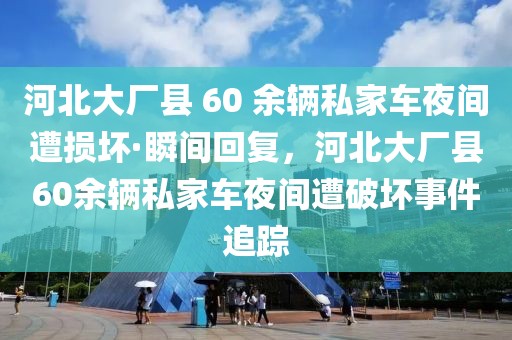 河北大廠縣 60 余輛私家車夜間遭損壞·瞬間回復，河北大廠縣60余輛私家車夜間遭破壞事件追蹤