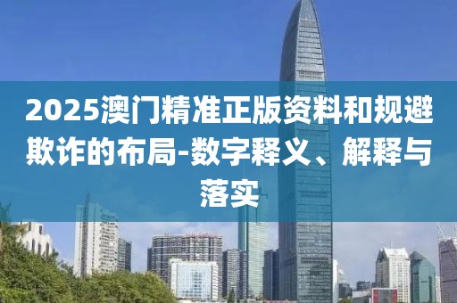 2025澳門精準(zhǔn)正版資料和規(guī)避欺詐的布局-數(shù)字釋義、解釋與落實(shí)
