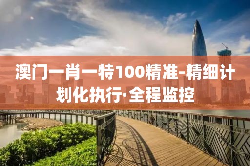 澳門一肖一特100精準(zhǔn)-精細(xì)計(jì)劃化執(zhí)行·全程監(jiān)控