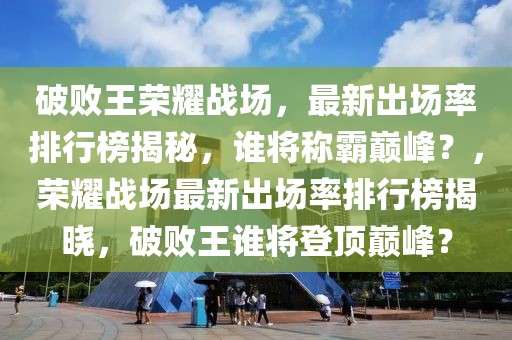 破敗王榮耀戰(zhàn)場，最新出場率排行榜揭秘，誰將稱霸巔峰？，榮耀戰(zhàn)場最新出場率排行榜揭曉，破敗王誰將登頂巔峰？