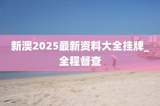 新澳2025最新資料大全掛牌_全程督查