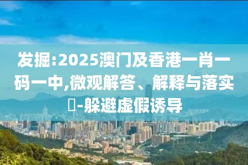 發(fā)掘:2025澳門及香港一肖一碼一中,微觀解答、解釋與落實(shí)?-躲避虛假誘導(dǎo)