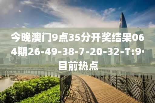 今晚澳門9點35分開獎結(jié)果064期26-49-38-7-20-32-T:9·目前熱點