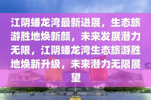 江陰蟠龍灣最新進展，生態(tài)旅游勝地煥新顏，未來發(fā)展?jié)摿o限，江陰蟠龍灣生態(tài)旅游勝地煥新升級，未來潛力無限展望
