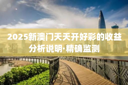 2025新澳門天天開好彩的收益分析說明·精確監(jiān)測