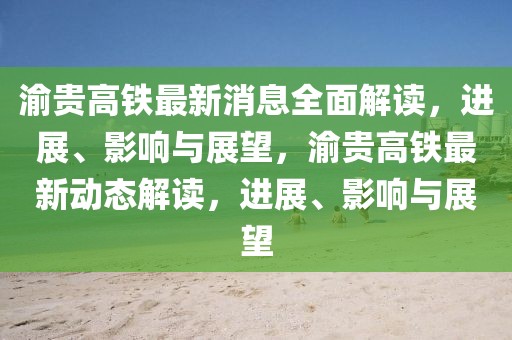 渝貴高鐵最新消息全面解讀，進展、影響與展望，渝貴高鐵最新動態(tài)解讀，進展、影響與展望