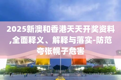 2025新澳和香港天天開獎(jiǎng)資料,全面釋義、解釋與落實(shí)-防范夸張幌子危害