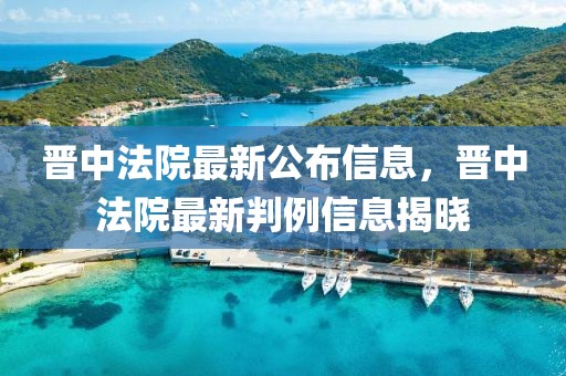 晉中法院最新公布信息，晉中法院最新判例信息揭曉
