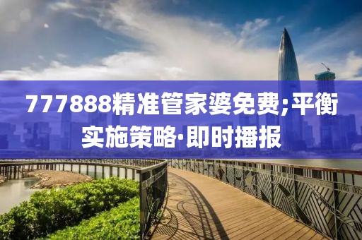 777888精準(zhǔn)管家婆免費(fèi);平衡實(shí)施策略·即時(shí)播報(bào)