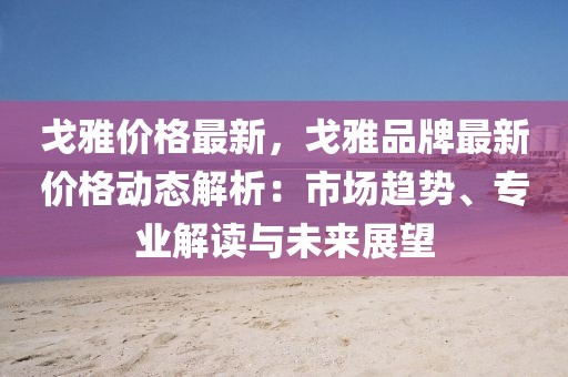 戈雅價格最新，戈雅品牌最新價格動態(tài)解析：市場趨勢、專業(yè)解讀與未來展望