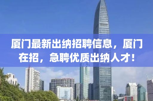廈門(mén)最新出納招聘信息，廈門(mén)在招，急聘優(yōu)質(zhì)出納人才！