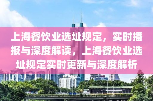 上海餐飲業(yè)選址規(guī)定，實(shí)時(shí)播報(bào)與深度解讀，上海餐飲業(yè)選址規(guī)定實(shí)時(shí)更新與深度解析