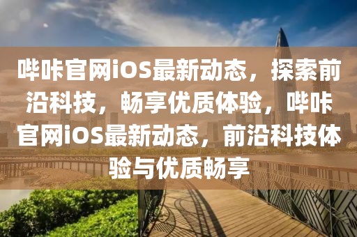 嗶咔官網(wǎng)iOS最新動(dòng)態(tài)，探索前沿科技，暢享優(yōu)質(zhì)體驗(yàn)，嗶咔官網(wǎng)iOS最新動(dòng)態(tài)，前沿科技體驗(yàn)與優(yōu)質(zhì)暢享