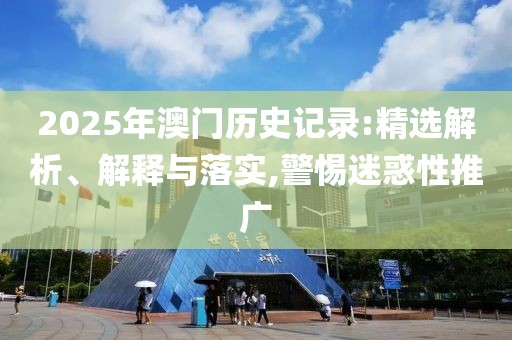 2025年澳門歷史記錄:精選解析、解釋與落實,警惕迷惑性推廣