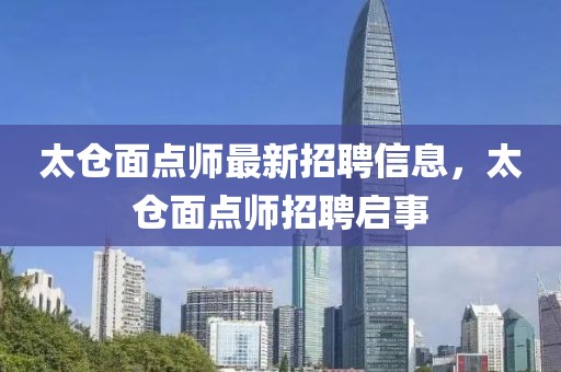 太倉面點師最新招聘信息，太倉面點師招聘啟事