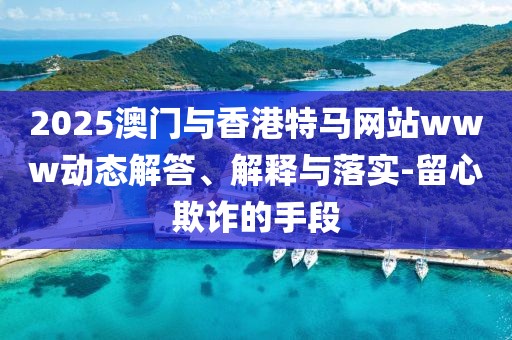 2025澳門與香港特馬網(wǎng)站www動(dòng)態(tài)解答、解釋與落實(shí)-留心欺詐的手段