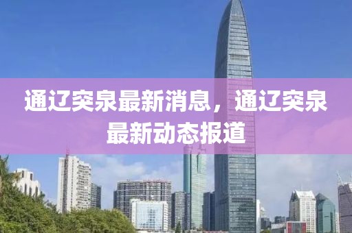 通遼突泉最新消息，通遼突泉最新動態(tài)報道