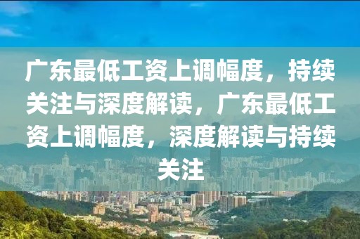 廣東最低工資上調幅度，持續(xù)關注與深度解讀，廣東最低工資上調幅度，深度解讀與持續(xù)關注