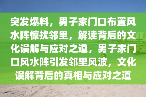 突發(fā)爆料，男子家門口布置風(fēng)水陣驚擾鄰里，解讀背后的文化誤解與應(yīng)對(duì)之道，男子家門口風(fēng)水陣引發(fā)鄰里風(fēng)波，文化誤解背后的真相與應(yīng)對(duì)之道