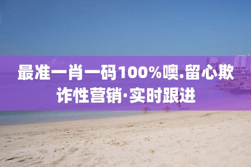 最準(zhǔn)一肖一碼100%噢.留心欺詐性營銷·實(shí)時跟進(jìn)