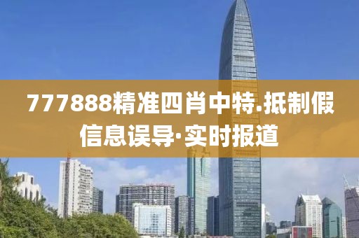 777888精準四肖中特.抵制假信息誤導·實時報道